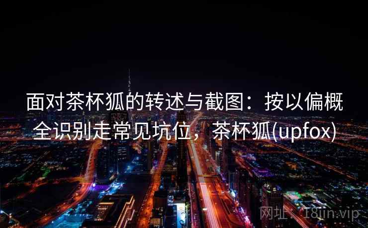 面对茶杯狐的转述与截图：按以偏概全识别走常见坑位，茶杯狐(upfox)