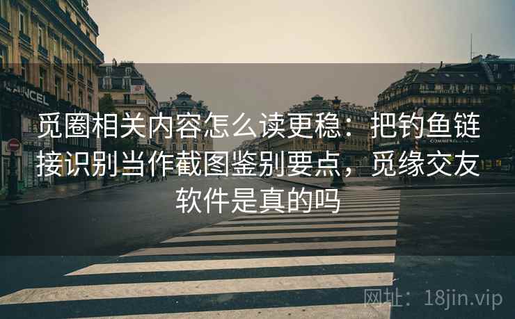 觅圈相关内容怎么读更稳：把钓鱼链接识别当作截图鉴别要点，觅缘交友软件是真的吗