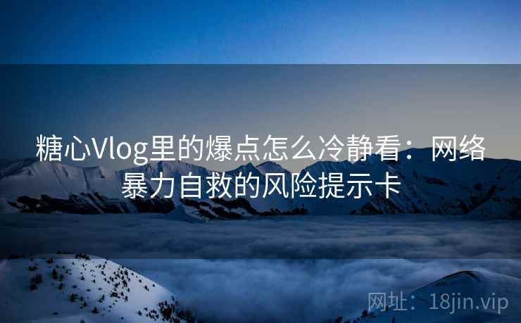 糖心Vlog里的爆点怎么冷静看：网络暴力自救的风险提示卡