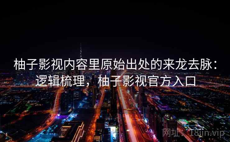 柚子影视内容里原始出处的来龙去脉：逻辑梳理，柚子影视官方入口