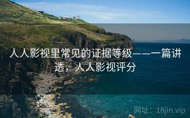 人人影视里常见的证据等级——一篇讲透,人人影视评分 人人影视里常见的证据等级——一篇讲透,人人影视评分