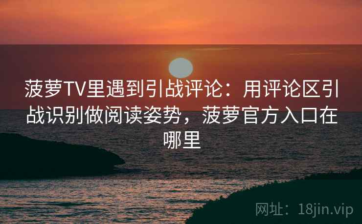 菠萝TV里遇到引战评论：用评论区引战识别做阅读姿势，菠萝官方入口在哪里