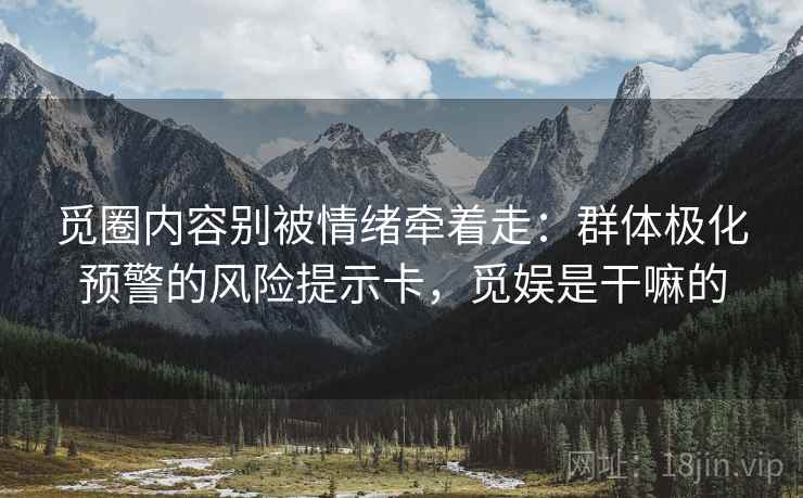 觅圈内容别被情绪牵着走:群体极化预警的风险提示卡,觅娱是干嘛的 觅圈内容别被情绪牵着走:群体极化预警的风险提示卡,觅娱是干嘛的