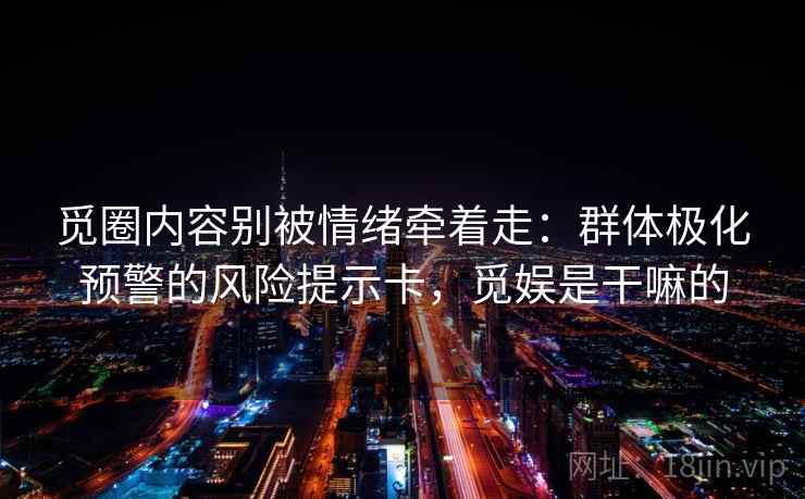 觅圈内容别被情绪牵着走:群体极化预警的风险提示卡,觅娱是干嘛的 觅圈内容别被情绪牵着走:群体极化预警的风险提示卡,觅娱是干嘛的