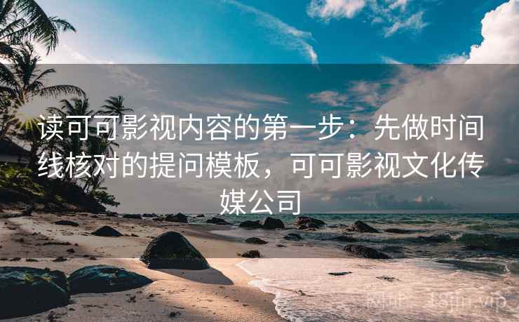 读可可影视内容的第一步:先做时间线核对的提问模板,可可影视文化传媒公司 读可可影视内容的第一步:先做时间线核对的提问模板,可可影视文化传媒公司