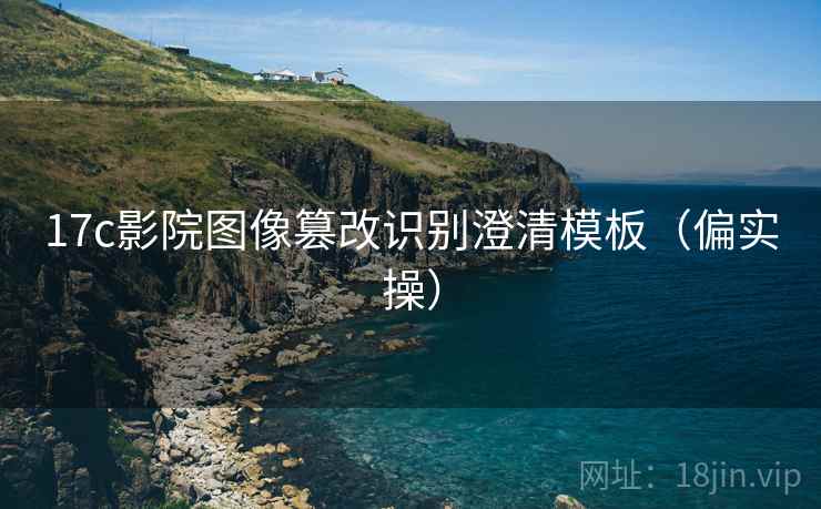 17c影院图像篡改识别澄清模板(偏实操) 17c影院图像篡改识别澄清模板(偏实操)