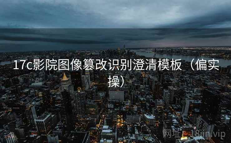 17c影院图像篡改识别澄清模板(偏实操) 17c影院图像篡改识别澄清模板(偏实操)