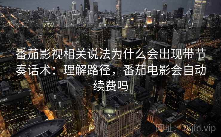 番茄影视相关说法为什么会出现带节奏话术:理解路径,番茄电影会自动续费吗 番茄影视相关说法为什么会出现带节奏话术:理解路径,番茄电影会自动续费吗