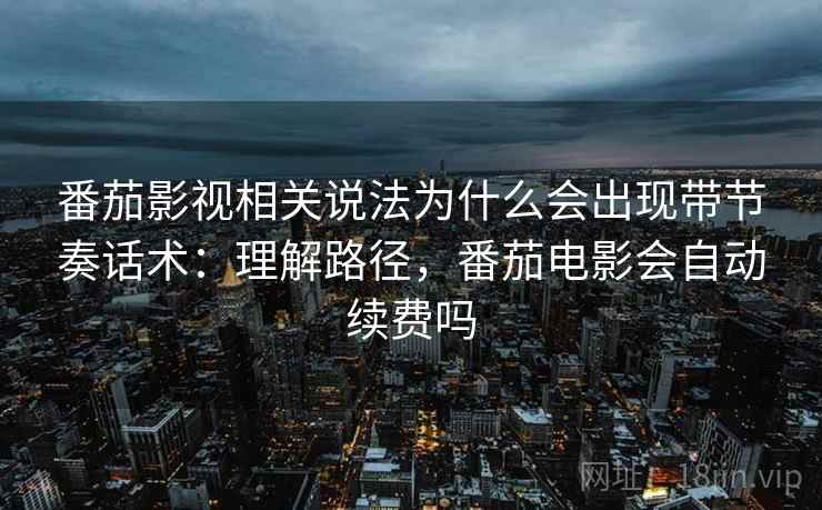 番茄影视相关说法为什么会出现带节奏话术:理解路径,番茄电影会自动续费吗 番茄影视相关说法为什么会出现带节奏话术:理解路径,番茄电影会自动续费吗