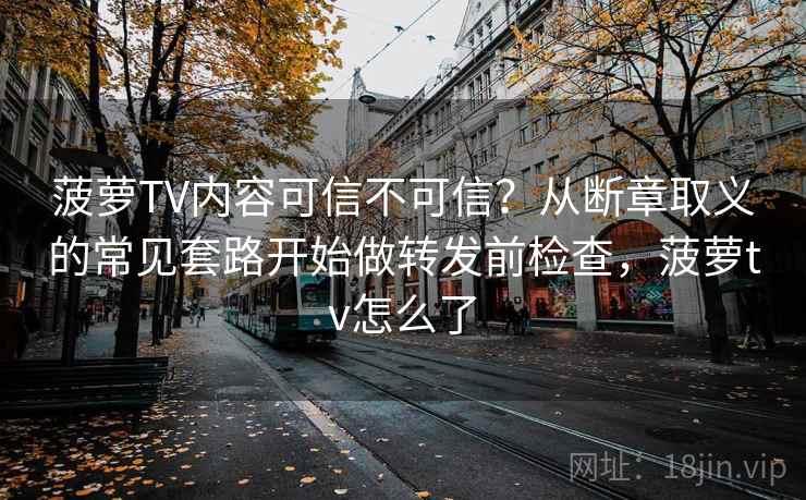 菠萝TV内容可信不可信?从断章取义的常见套路开始做转发前检查,菠萝tv怎么了 菠萝TV内容可信不可信?从断章取义的常见套路开始做转发前检查,菠萝tv怎么了