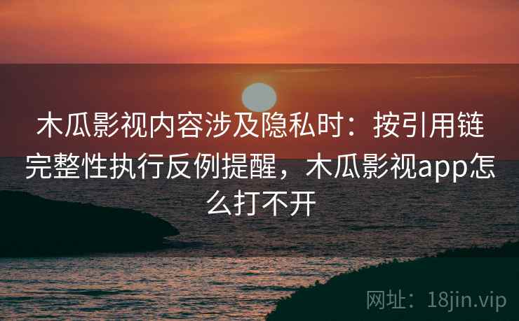 木瓜影视内容涉及隐私时:按引用链完整性执行反例提醒,木瓜影视app怎么打不开 木瓜影视内容涉及隐私时:按引用链完整性执行反例提醒,木瓜影视app怎么打不开