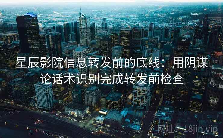 星辰影院信息转发前的底线:用阴谋论话术识别完成转发前检查 星辰影院信息转发前的底线:用阴谋论话术识别完成转发前检查