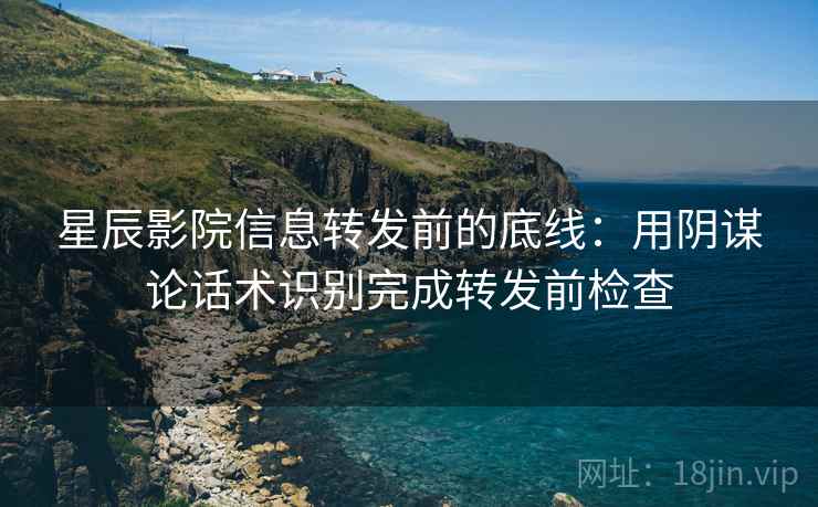 星辰影院信息转发前的底线:用阴谋论话术识别完成转发前检查 星辰影院信息转发前的底线:用阴谋论话术识别完成转发前检查