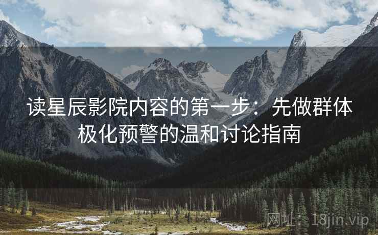 读星辰影院内容的第一步：先做群体极化预警的温和讨论指南