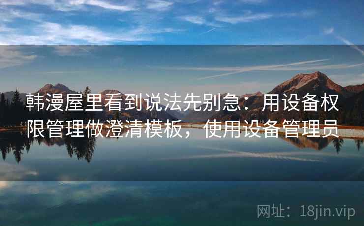 韩漫屋里看到说法先别急：用设备权限管理做澄清模板，使用设备管理员