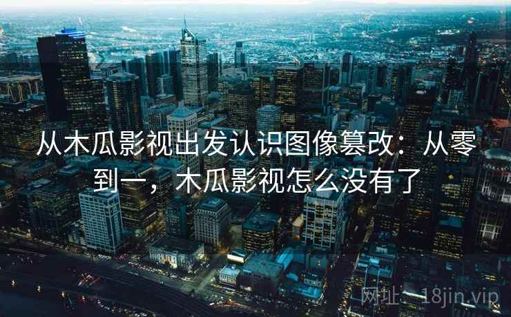 从木瓜影视出发认识图像篡改：从零到一，木瓜影视怎么没有了