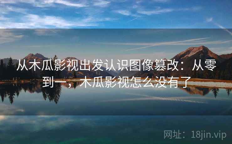 从木瓜影视出发认识图像篡改：从零到一，木瓜影视怎么没有了