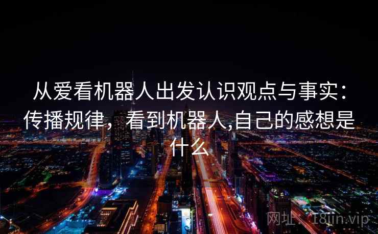 从爱看机器人出发认识观点与事实:传播规律,看到机器人,自己的感想是什么 从爱看机器人出发认识观点与事实:传播规律,看到机器人,自己的感想是什么
