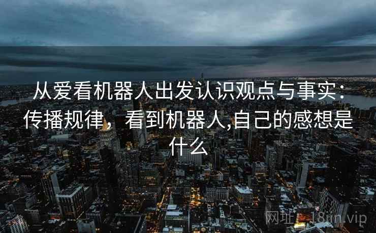 从爱看机器人出发认识观点与事实:传播规律,看到机器人,自己的感想是什么 从爱看机器人出发认识观点与事实:传播规律,看到机器人,自己的感想是什么