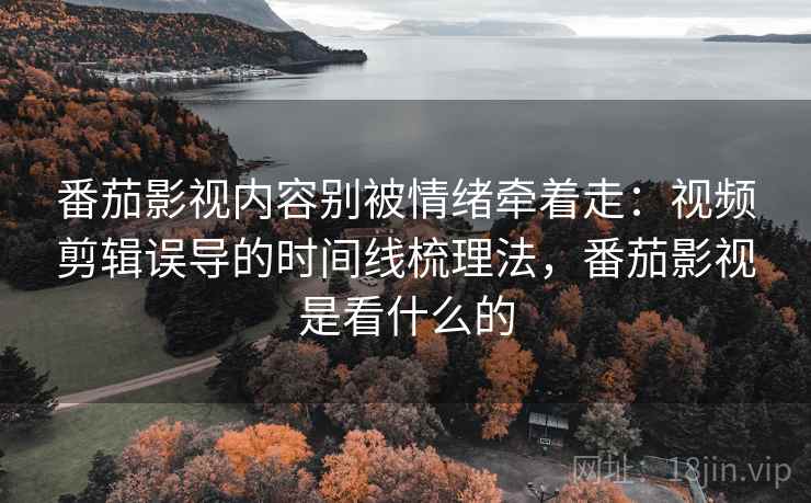 番茄影视内容别被情绪牵着走:视频剪辑误导的时间线梳理法,番茄影视是看什么的 番茄影视内容别被情绪牵着走:视频剪辑误导的时间线梳理法,番茄影视是看什么的