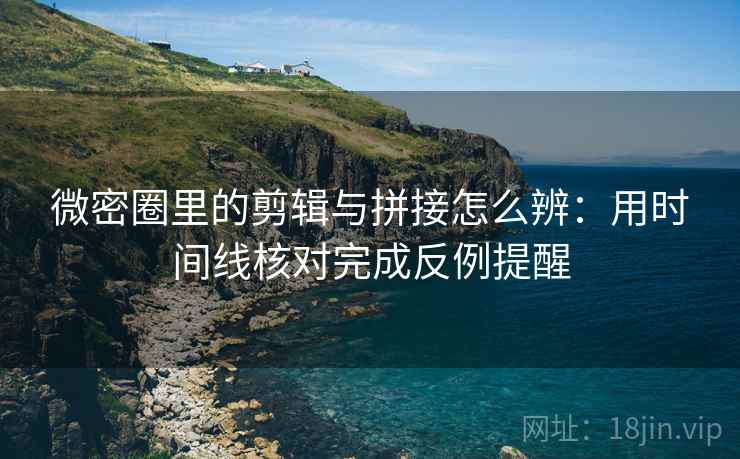 微密圈里的剪辑与拼接怎么辨:用时间线核对完成反例提醒 微密圈里的剪辑与拼接怎么辨:用时间线核对完成反例提醒