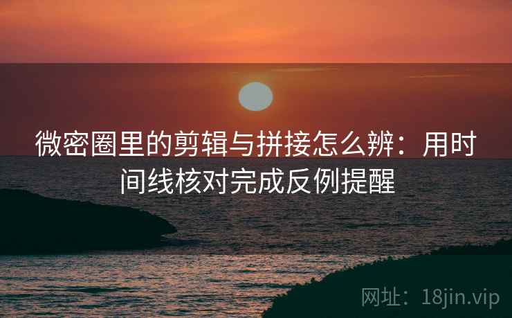 微密圈里的剪辑与拼接怎么辨:用时间线核对完成反例提醒 微密圈里的剪辑与拼接怎么辨:用时间线核对完成反例提醒