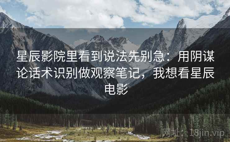 星辰影院里看到说法先别急:用阴谋论话术识别做观察笔记,我想看星辰电影 星辰影院里看到说法先别急:用阴谋论话术识别做观察笔记,我想看星辰电影