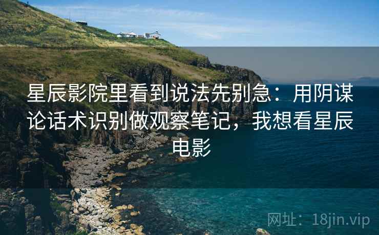 星辰影院里看到说法先别急:用阴谋论话术识别做观察笔记,我想看星辰电影 星辰影院里看到说法先别急:用阴谋论话术识别做观察笔记,我想看星辰电影