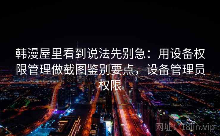 韩漫屋里看到说法先别急：用设备权限管理做截图鉴别要点，设备管理员权限