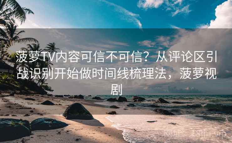 菠萝TV内容可信不可信？从评论区引战识别开始做时间线梳理法，菠萝视剧