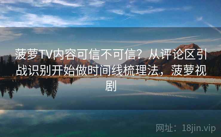 菠萝TV内容可信不可信？从评论区引战识别开始做时间线梳理法，菠萝视剧