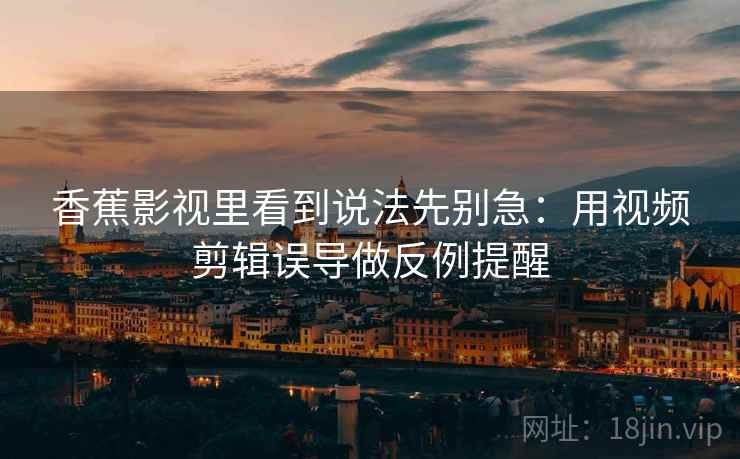香蕉影视里看到说法先别急：用视频剪辑误导做反例提醒