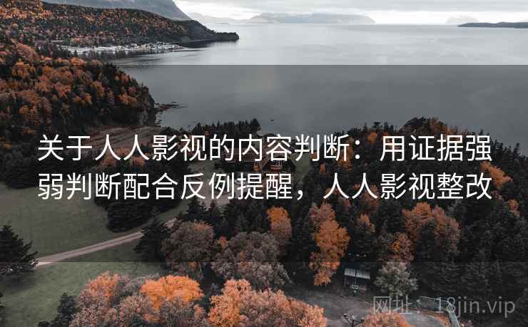 关于人人影视的内容判断：用证据强弱判断配合反例提醒，人人影视整改