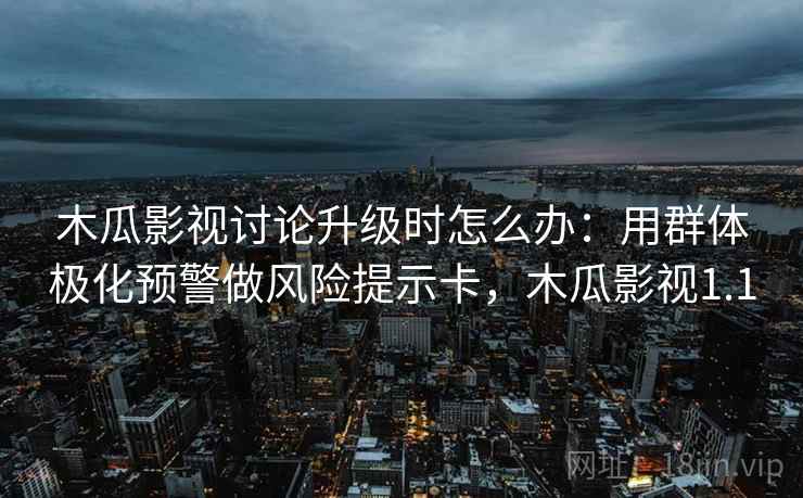 木瓜影视讨论升级时怎么办：用群体极化预警做风险提示卡，木瓜影视1.1