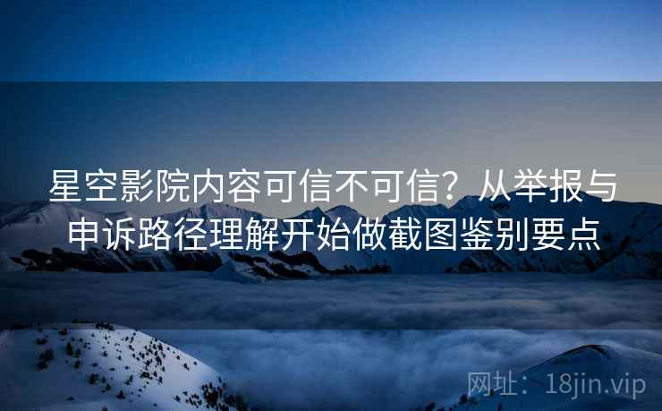 星空影院内容可信不可信?从举报与申诉路径理解开始做截图鉴别要点 星空影院内容可信不可信?从举报与申诉路径理解开始做截图鉴别要点