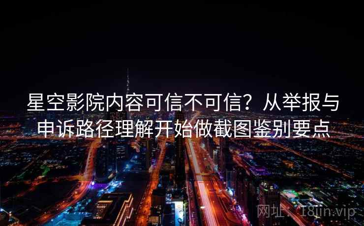 星空影院内容可信不可信?从举报与申诉路径理解开始做截图鉴别要点 星空影院内容可信不可信?从举报与申诉路径理解开始做截图鉴别要点