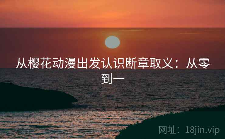 从樱花动漫出发认识断章取义:从零到一 从樱花动漫出发认识断章取义:从零到一