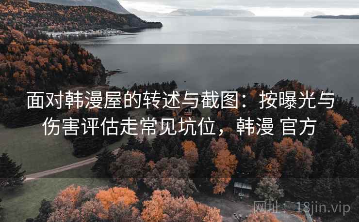 面对韩漫屋的转述与截图:按曝光与伤害评估走常见坑位,韩漫 官方 面对韩漫屋的转述与截图:按曝光与伤害评估走常见坑位,韩漫 官方