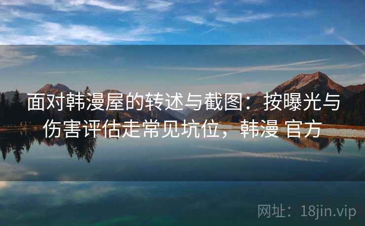 面对韩漫屋的转述与截图:按曝光与伤害评估走常见坑位,韩漫 官方 面对韩漫屋的转述与截图:按曝光与伤害评估走常见坑位,韩漫 官方
