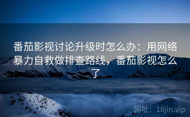 番茄影视讨论升级时怎么办:用网络暴力自救做排查路线,番茄影视怎么了 番茄影视讨论升级时怎么办:用网络暴力自救做排查路线,番茄影视怎么了