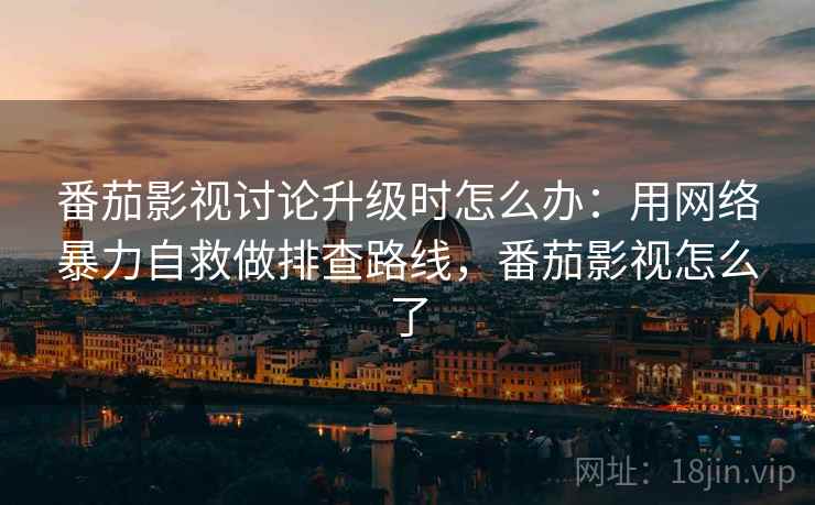番茄影视讨论升级时怎么办:用网络暴力自救做排查路线,番茄影视怎么了 番茄影视讨论升级时怎么办:用网络暴力自救做排查路线,番茄影视怎么了