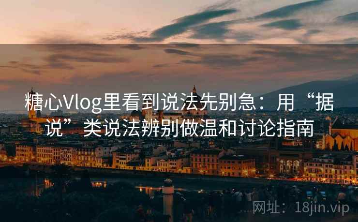 糖心Vlog里看到说法先别急：用“据说”类说法辨别做温和讨论指南