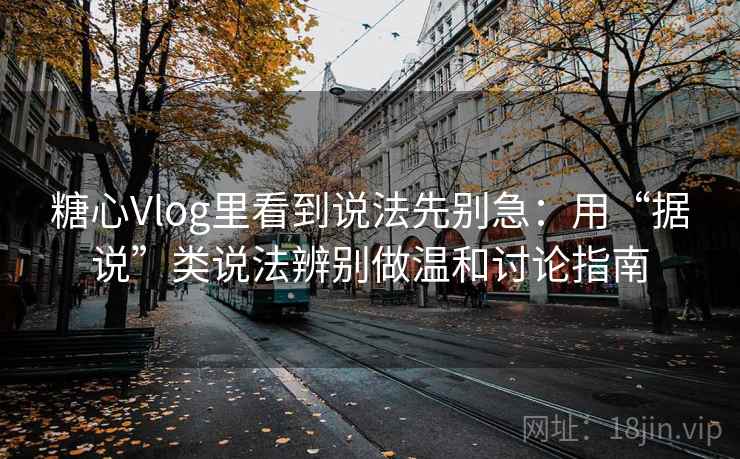 糖心Vlog里看到说法先别急：用“据说”类说法辨别做温和讨论指南