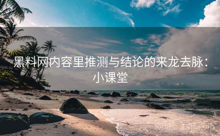 黑料网内容里推测与结论的来龙去脉:小课堂 黑料网内容里推测与结论的来龙去脉:小课堂