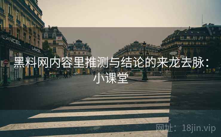 黑料网内容里推测与结论的来龙去脉:小课堂 黑料网内容里推测与结论的来龙去脉:小课堂