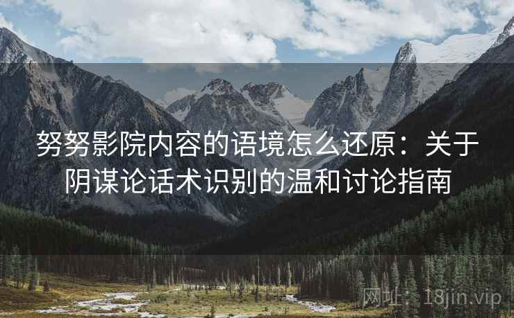 努努影院内容的语境怎么还原:关于阴谋论话术识别的温和讨论指南 努努影院内容的语境怎么还原:关于阴谋论话术识别的温和讨论指南