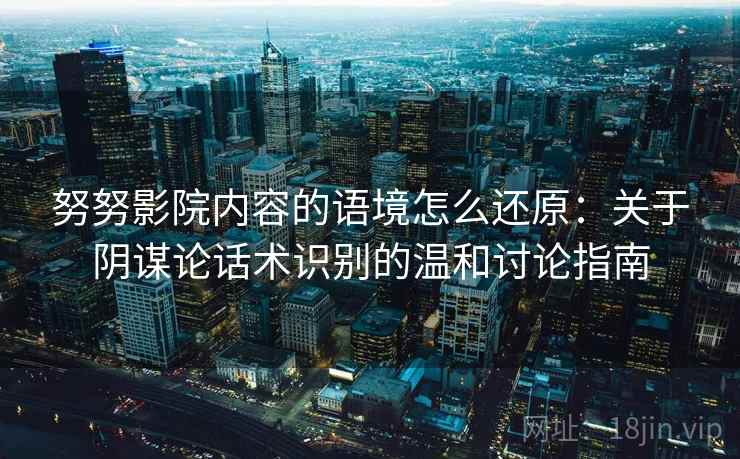 努努影院内容的语境怎么还原:关于阴谋论话术识别的温和讨论指南 努努影院内容的语境怎么还原:关于阴谋论话术识别的温和讨论指南