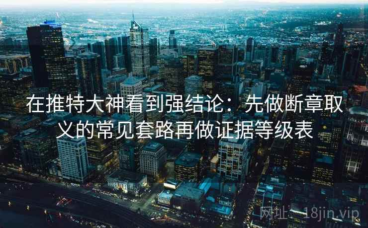 在推特大神看到强结论:先做断章取义的常见套路再做证据等级表 在推特大神看到强结论:先做断章取义的常见套路再做证据等级表