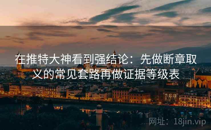 在推特大神看到强结论:先做断章取义的常见套路再做证据等级表 在推特大神看到强结论:先做断章取义的常见套路再做证据等级表