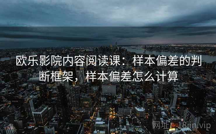 欧乐影院内容阅读课:样本偏差的判断框架,样本偏差怎么计算 欧乐影院内容阅读课:样本偏差的判断框架,样本偏差怎么计算